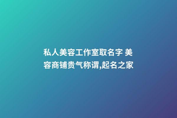 私人美容工作室取名字 美容商铺贵气称谓,起名之家